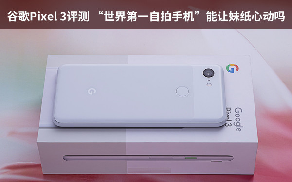 谷歌Pixel 3评测 “世界第一自拍手机”能让妹纸心动吗