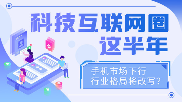 科技互联网圈这半年：手机市场下行 行业格局将改写？